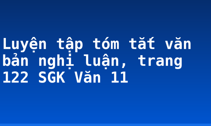 Luyện tập tóm tắt văn bản nghị luận, trang 122 SGK Văn 11