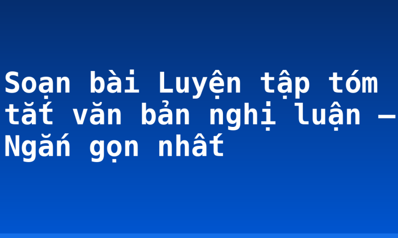 Soạn bài Luyện tập tóm tắt văn bản nghị luận – Ngắn gọn nhất