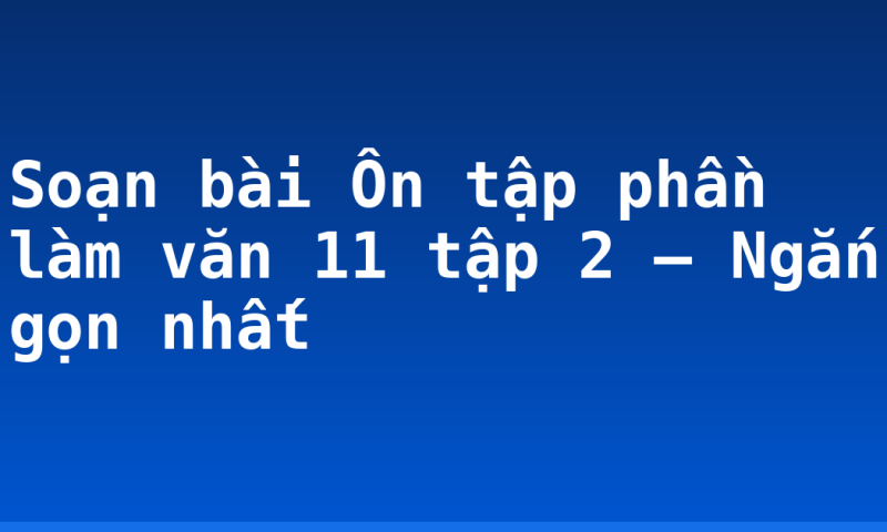 Soạn bài Ôn tập phần làm văn 11 tập 2 – Ngắn gọn nhất