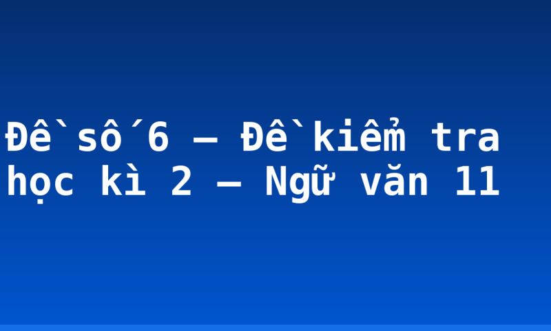 Đề số 6 – Đề kiểm tra học kì 2 – Ngữ văn 11