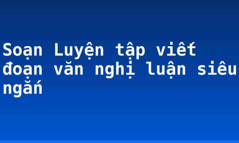 Soạn Luyện tập viết đoạn văn nghị luận siêu ngắn