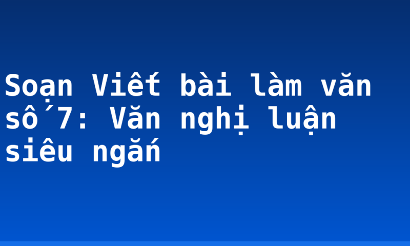 Soạn Viết bài làm văn số 7: Văn nghị luận siêu ngắn