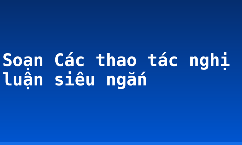 Soạn Các thao tác nghị luận siêu ngắn
