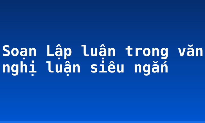 Soạn Lập luận trong văn nghị luận siêu ngắn