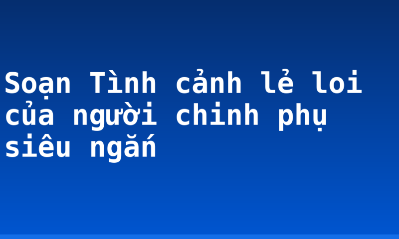 Soạn Tình cảnh lẻ loi của người chinh phụ siêu ngắn