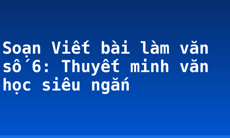 Soạn Viết bài làm văn số 6: Thuyết minh văn học siêu ngắn
