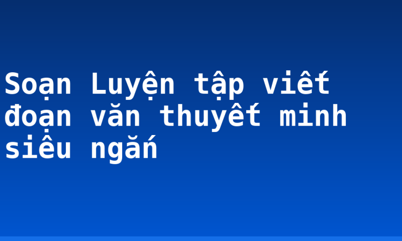 Soạn Luyện tập viết đoạn văn thuyết minh siêu ngắn