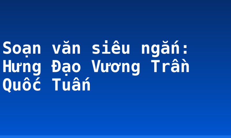 Soạn văn siêu ngắn: Hưng Đạo Vương Trần Quốc Tuấn