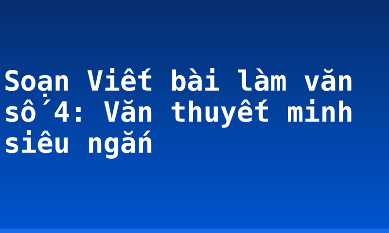 Soạn Viết bài làm văn số 4: Văn thuyết minh siêu ngắn