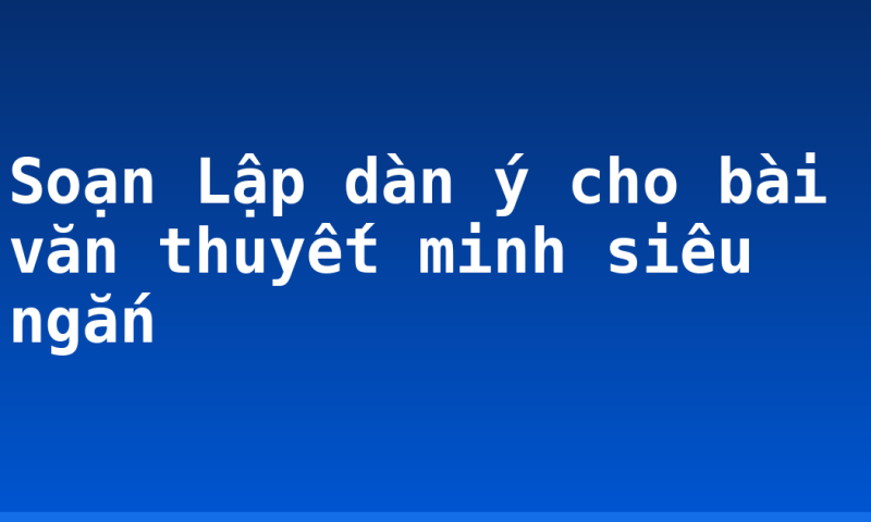 Soạn Lập dàn ý cho bài văn thuyết minh siêu ngắn