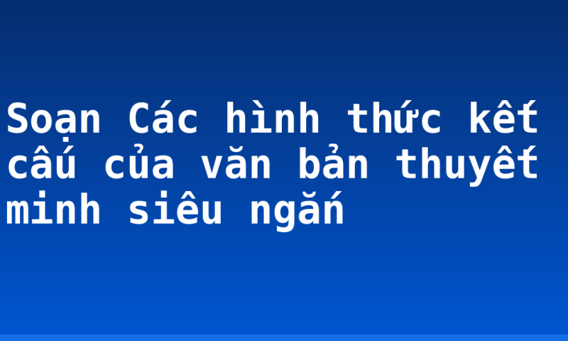 Soạn Các hình thức kết cấu của văn bản thuyết minh siêu ngắn