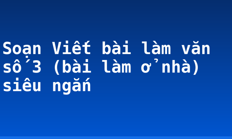 Soạn Viết bài làm văn số 3 (bài làm ở nhà) siêu ngắn