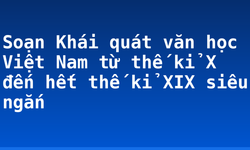 Soạn Khái quát văn học Việt Nam từ thế kỉ X đến hết thế kỉ XIX siêu ngắn