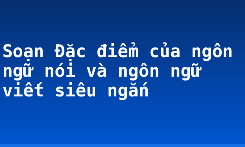 Soạn Đặc điểm của ngôn ngữ nói và ngôn ngữ viết siêu ngắn
