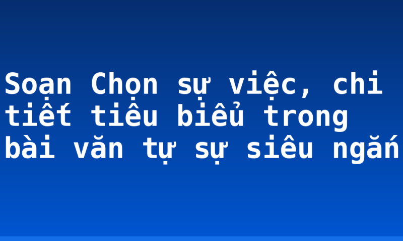 Soạn Chọn sự việc, chi tiết tiêu biểu trong bài văn tự sự siêu ngắn