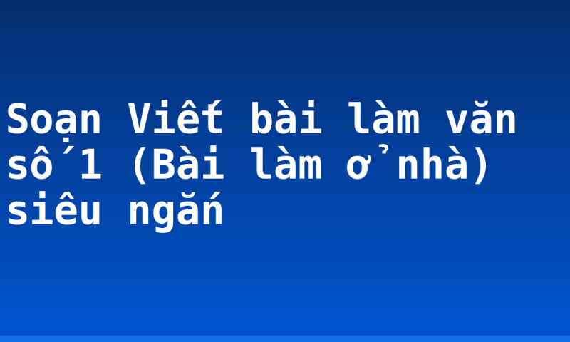 Soạn Viết bài làm văn số 1 (Bài làm ở nhà) siêu ngắn