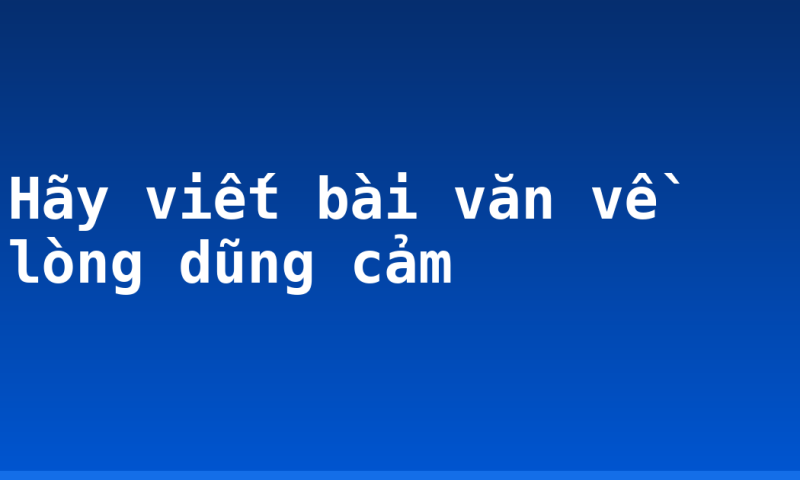 Hãy viết bài văn về lòng dũng cảm