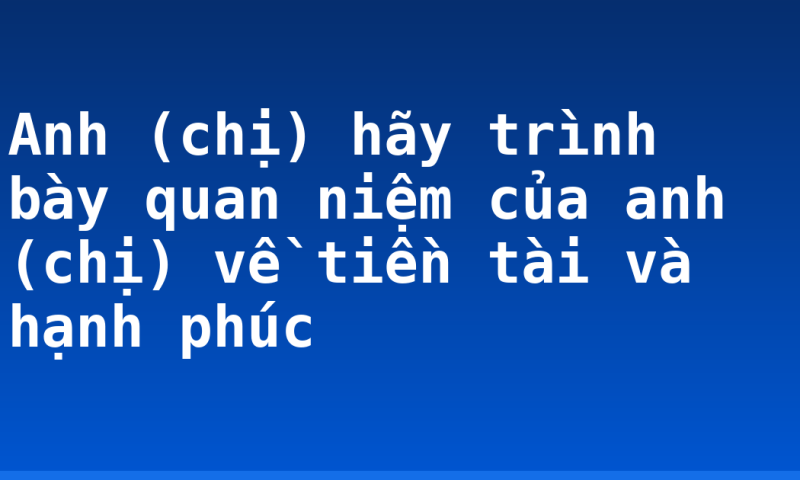 Anh (chị) hãy trình bày quan niệm của anh (chị) về tiền tài và hạnh phúc