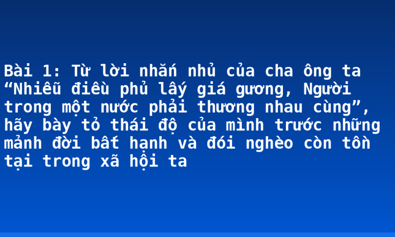Bài 1: Từ lời nhắn nhủ của cha ông ta “Nhiễu điều phủ lấy giá gương, Người trong một nước phải thương nhau cùng”, hãy bày tỏ thái độ của mình trước những mảnh đời bất hạnh và đói nghèo còn tồn tại trong xã hội ta