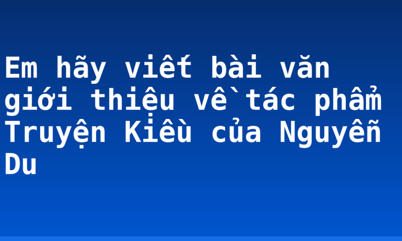 Em hãy viết bài văn giới thiệu về tác phẩm Truyện Kiều của Nguyễn Du