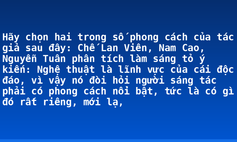 Hãy chọn hai trong số phong cách của tác giả sau đây: Chế Lan Viên, Nam Cao, Nguyễn Tuân phân tích làm sáng tỏ ý kiến: Nghệ thuật là lĩnh vực của cái độc đáo, vì vậy nó đòi hỏi người sáng tác phải có phong cách nổi bật, tức là có gì đó rất riêng, mới lạ,