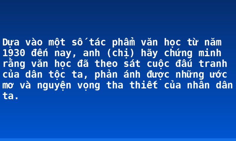 Dựa vào một số tác phẩm văn học từ năm 1930 đến nay, anh (chị) hãy chứng minh rằng văn học đã theo sát cuộc đấu tranh của dân tộc ta, phản ánh được những ước mơ và nguyện vọng tha thiết của nhân dân ta.