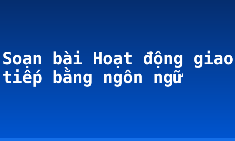 Soạn bài Hoạt động giao tiếp bằng ngôn ngữ