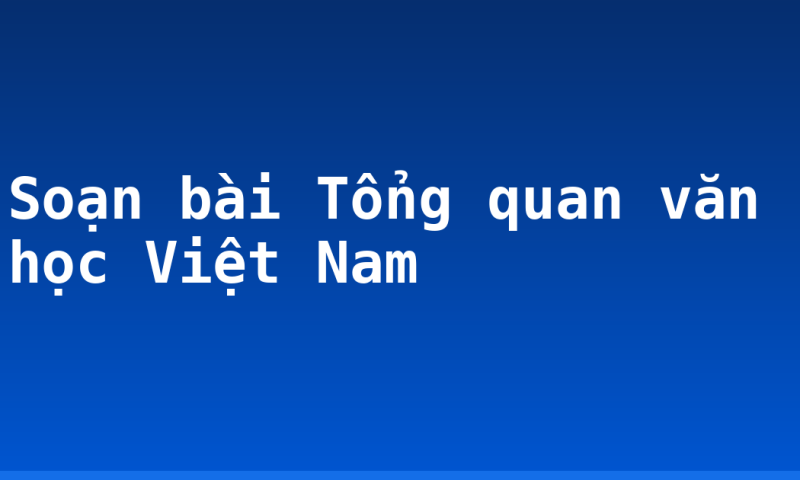 Soạn bài Tổng quan văn học Việt Nam
