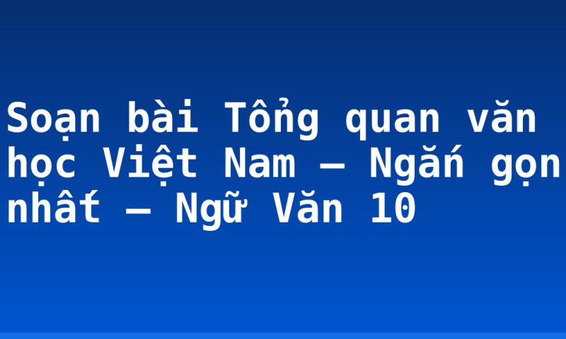 Soạn bài Tổng quan văn học Việt Nam – Ngắn gọn nhất – Ngữ Văn 10