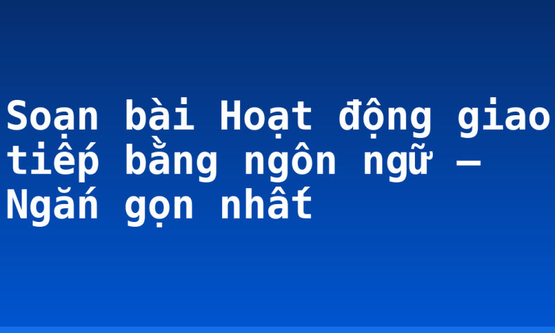 Soạn bài Hoạt động giao tiếp bằng ngôn ngữ – Ngắn gọn nhất