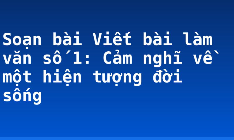 Soạn bài Viết bài làm văn số 1: Cảm nghĩ về một hiện tượng đời sống