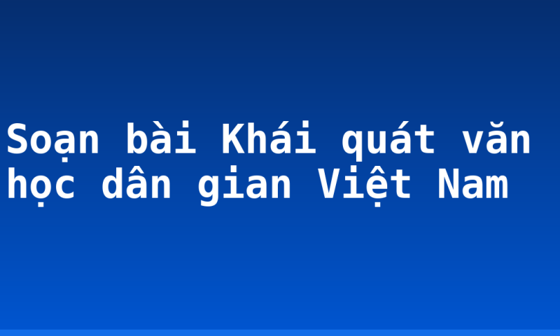 Soạn bài Khái quát văn học dân gian Việt Nam