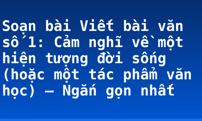 Soạn bài Viết bài văn số 1: Cảm nghĩ về một hiện tượng đời sống (hoặc một tác phẩm văn học) – Ngắn gọn nhất