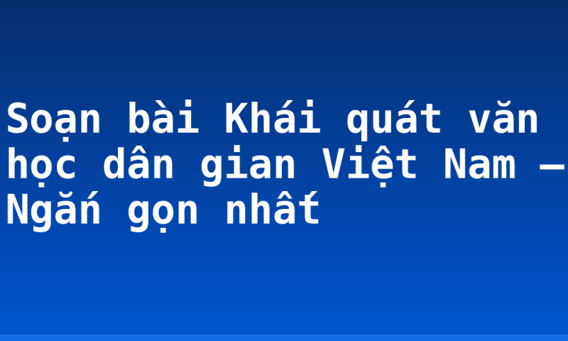 Soạn bài Khái quát văn học dân gian Việt Nam – Ngắn gọn nhất