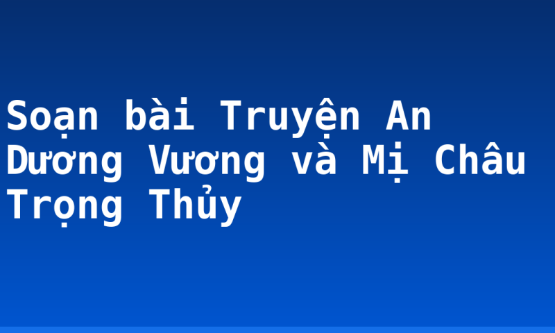 Soạn bài Truyện An Dương Vương và Mị Châu Trọng Thủy