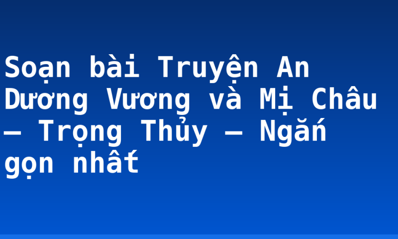 Soạn bài Truyện An Dương Vương và Mị Châu – Trọng Thủy – Ngắn gọn nhất