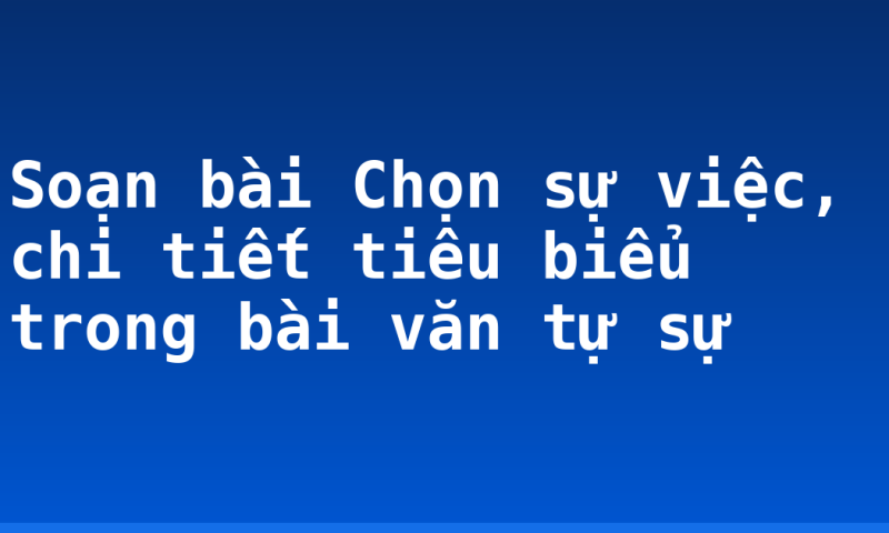 Soạn bài Chọn sự việc, chi tiết tiêu biểu trong bài văn tự sự