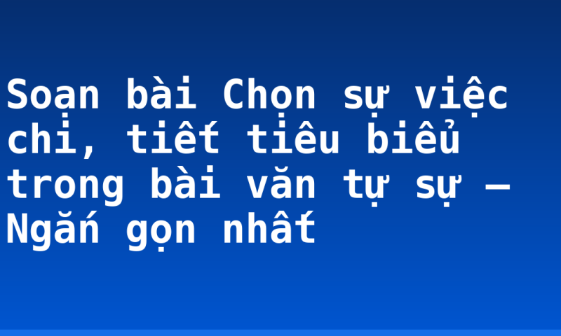 Soạn bài Chọn sự việc chi, tiết tiêu biểu trong bài văn tự sự – Ngắn gọn nhất
