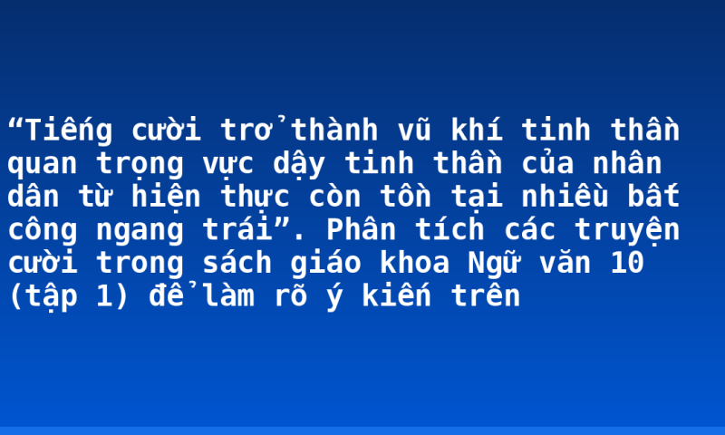 “Tiếng cười trở thành vũ khí tinh thần quan trọng vực dậy tinh thần của nhân dân từ hiện thực còn tồn tại nhiều bất công ngang trái”. Phân tích các truyện cười trong sách giáo khoa Ngữ văn 10 (tập 1) để làm rõ ý kiến trên