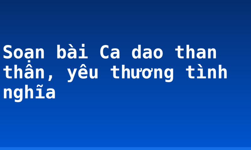 Soạn bài Ca dao than thân, yêu thương tình nghĩa