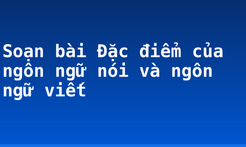 Soạn bài Đặc điểm của ngôn ngữ nói và ngôn ngữ viết