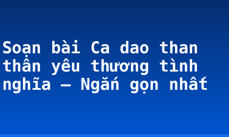 Soạn bài Ca dao than thân yêu thương tình nghĩa – Ngắn gọn nhất