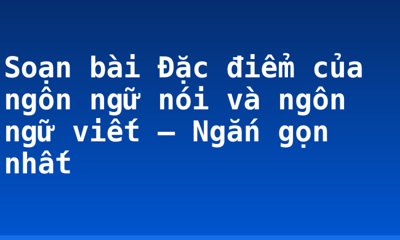 Soạn bài Đặc điểm của ngôn ngữ nói và ngôn ngữ viết – Ngắn gọn nhất