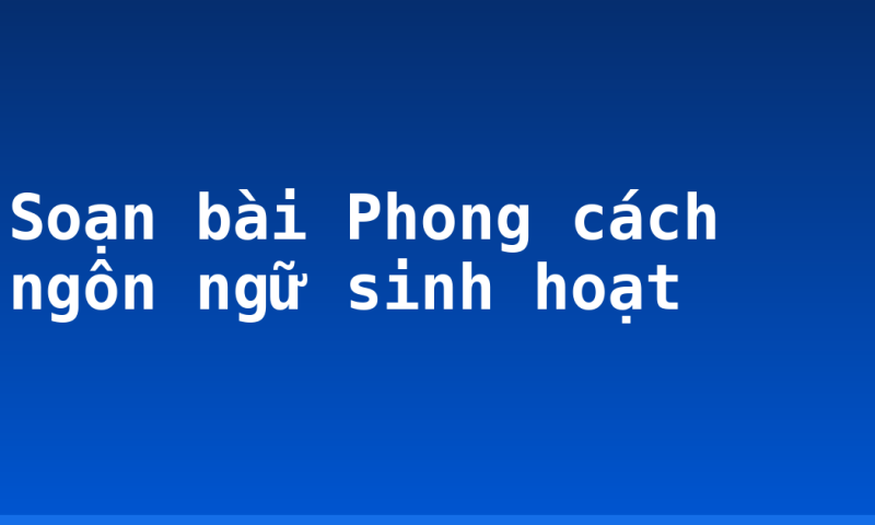 Soạn bài Phong cách ngôn ngữ sinh hoạt