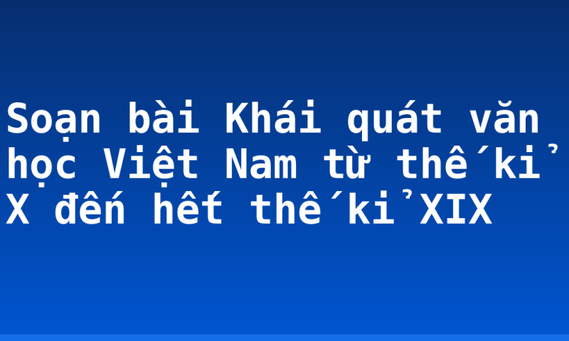 Soạn bài Khái quát văn học Việt Nam từ thế kỉ X đến hết thế kỉ XIX