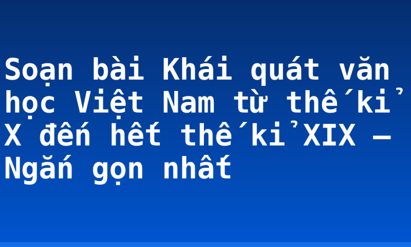 Soạn bài Khái quát văn học Việt Nam từ thế kỉ X đến hết thế kỉ XIX – Ngắn gọn nhất
