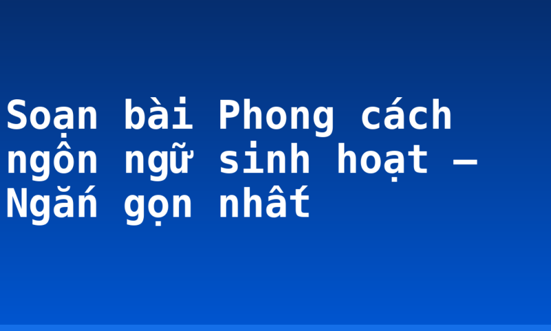 Soạn bài Phong cách ngôn ngữ sinh hoạt – Ngắn gọn nhất