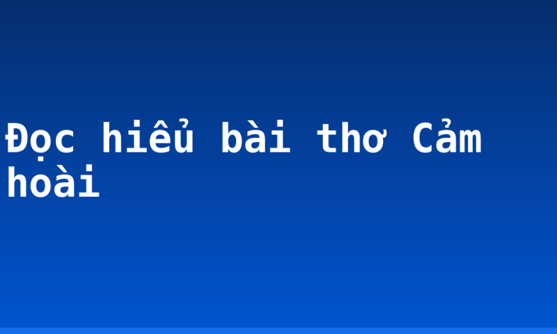 Đọc hiểu bài thơ Cảm hoài