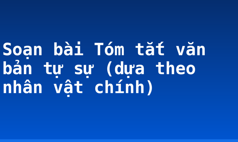 Soạn bài Tóm tắt văn bản tự sự (dựa theo nhân vật chính)