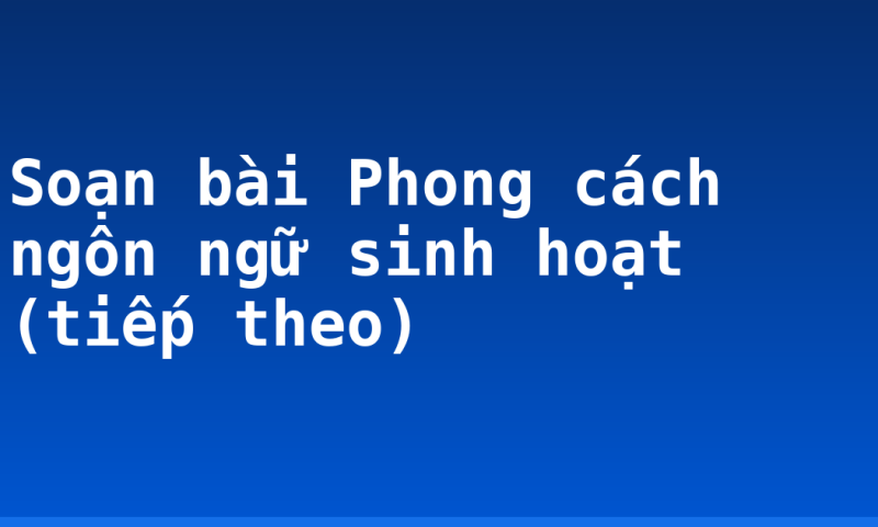 Soạn bài Phong cách ngôn ngữ sinh hoạt (tiếp theo)